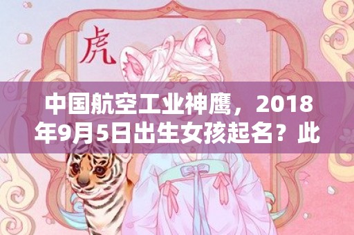 中国航空工业神鹰，2018年9月5日出生女孩起名？此日出生女孩什么五行？