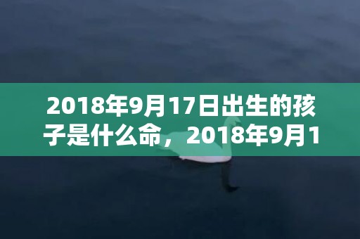 2018年9月17日出生的孩子是什么命，2018年9月19日出生的女宝宝应该怎么取名？
