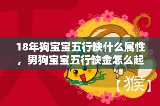 18年狗宝宝五行缺什么属性，男狗宝宝五行缺金怎么起名字？狗宝宝忌用字？