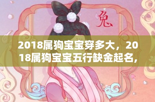 2018属狗宝宝穿多大，2018属狗宝宝五行缺金起名,宝宝五行起名怎么取？
