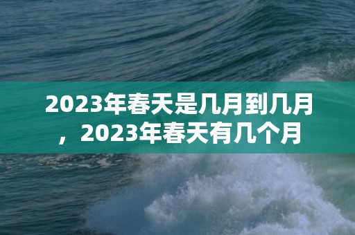 2023年春天是几月到几月，2023年春天有几个月