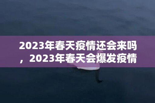 2023年春天疫情还会来吗，2023年春天会爆发疫情吗