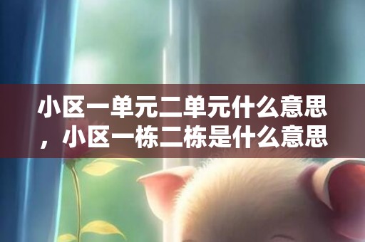 小区一单元二单元什么意思，小区一栋二栋是什么意思
