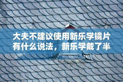大夫不建议使用新乐学镜片有什么说法，新乐学戴了半年后可以换回普通眼镜吗