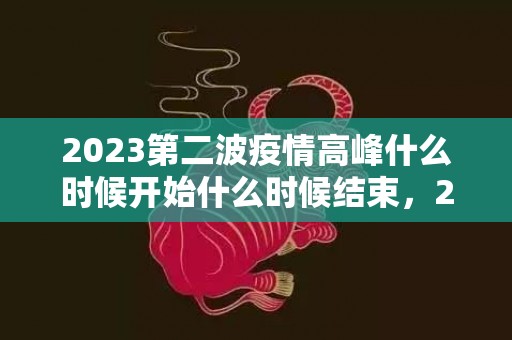 2023第二波疫情高峰什么时候开始什么时候结束，2023第二波疫情爆发时间