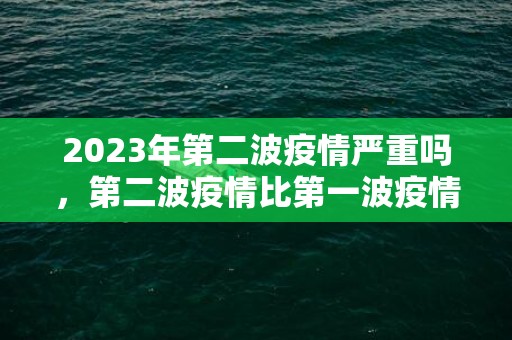 2023年第二波疫情严重吗，第二波疫情比第一波疫情严重吗