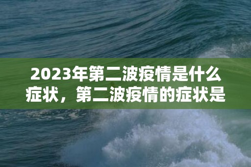 2023年第二波疫情是什么症状，第二波疫情的症状是上吐下泻吗