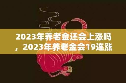 2023年养老金还会上涨吗，2023年养老金会19连涨吗