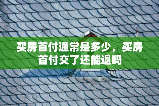 买房首付通常是多少，买房首付交了还能退吗