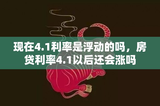 现在4.1利率是浮动的吗，房贷利率4.1以后还会涨吗