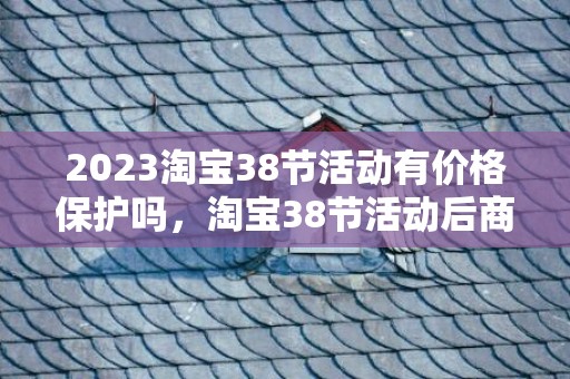 2023淘宝38节活动有价格保护吗，淘宝38节活动后商品会降价吗