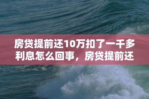 房贷提前还10万扣了一千多利息怎么回事，房贷提前还10万能缩短几年