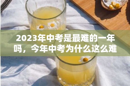 2023年中考是最难的一年吗，今年中考为什么这么难2023