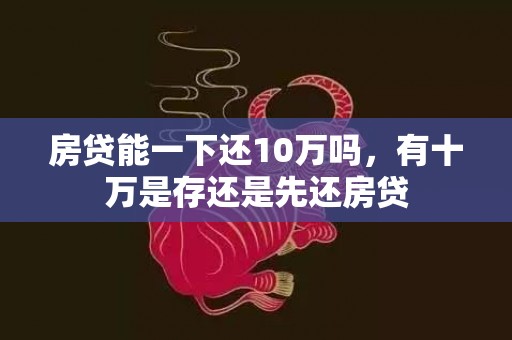 房贷能一下还10万吗，有十万是存还是先还房贷
