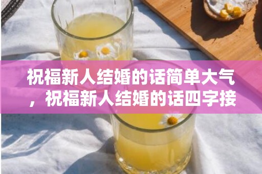 祝福新人结婚的话简单大气，祝福新人结婚的话四字接龙成语，祝福语接龙