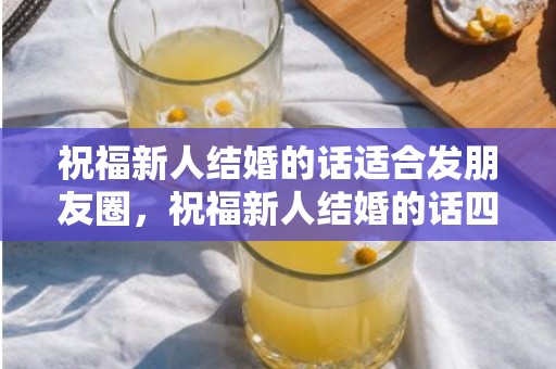 祝福新人结婚的话适合发朋友圈，祝福新人结婚的话四字一到十词