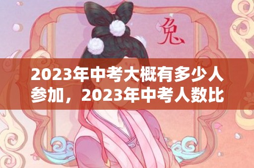 2023年中考大概有多少人参加，2023年中考人数比2022年多吗