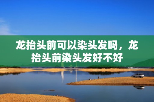 龙抬头前可以染头发吗，龙抬头前染头发好不好