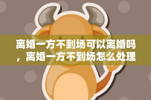 离婚一方不到场可以离婚吗，离婚一方不到场怎么处理
