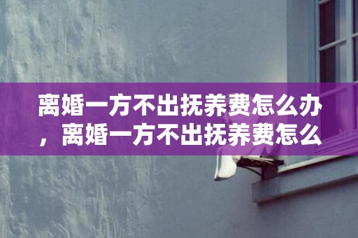 离婚一方不出抚养费怎么办，离婚一方不出抚养费怎么办有啥解决办法
