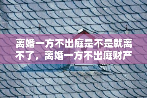 离婚一方不出庭是不是就离不了，离婚一方不出庭财产怎么分
