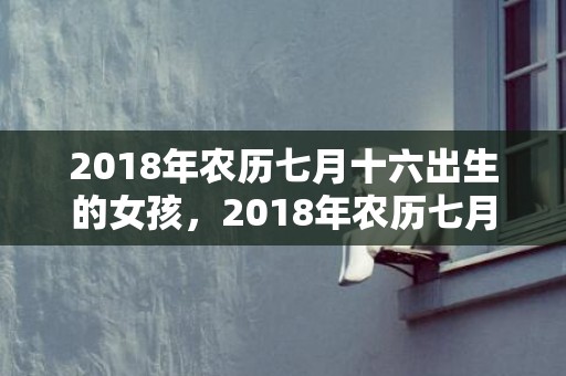 2018年农历七月十六出生的女孩，2018年农历七月二十三日出生孩子怎么取名更好呢？