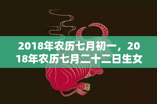 2018年农历七月初一，2018年农历七月二十二日生女孩该怎么取名呢？
