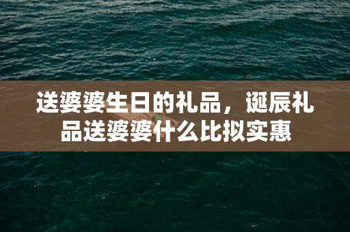 送婆婆生日的礼品，诞辰礼品送婆婆什么比拟实惠