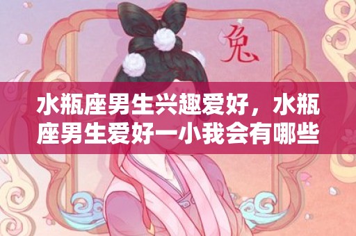 水瓶座男生兴趣爱好，水瓶座男生爱好一小我会有哪些表示?