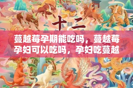 蔓越莓孕期能吃吗，蔓越莓孕妇可以吃吗，孕妇吃蔓越莓有什么好处