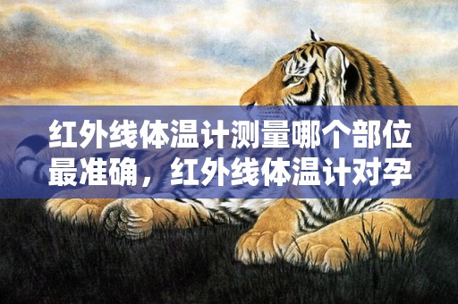 红外线体温计测量哪个部位最准确，红外线体温计对孕妇有辐射吗，红外线体温计准吗