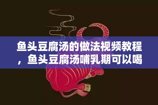 鱼头豆腐汤的做法视频教程，鱼头豆腐汤哺乳期可以喝吗，鱼头豆腐汤是下奶的吗
