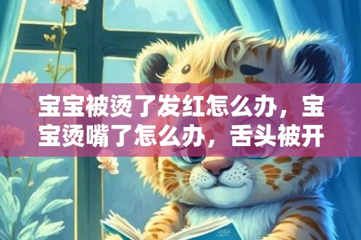 宝宝被烫了发红怎么办，宝宝烫嘴了怎么办，舌头被开水烫了怎么快速恢复