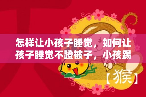 怎样让小孩子睡觉，如何让孩子睡觉不蹬被子，小孩踢被子着凉后补救