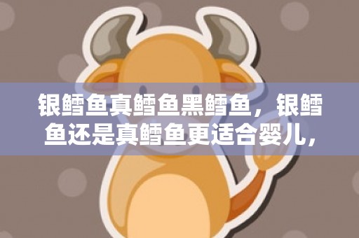 银鳕鱼真鳕鱼黑鳕鱼，银鳕鱼还是真鳕鱼更适合婴儿，银鳕鱼和真鳕鱼有什么不同