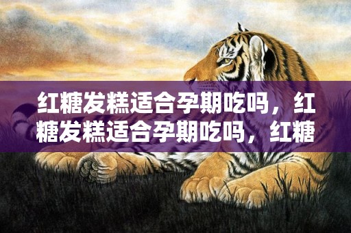 红糖发糕适合孕期吃吗，红糖发糕适合孕期吃吗，红糖发糕隔夜可以吃吗