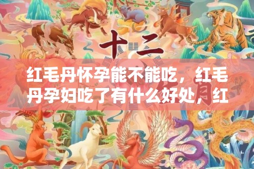 红毛丹怀孕能不能吃，红毛丹孕妇吃了有什么好处，红毛丹怎么吃