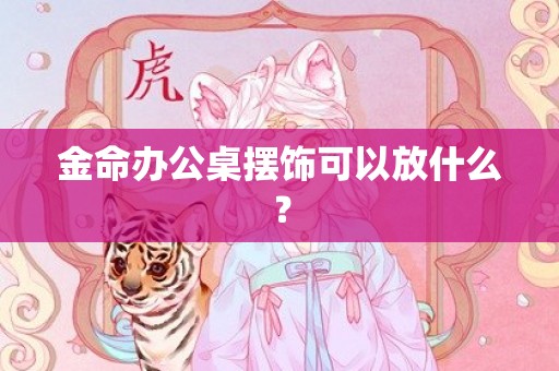 金命办公桌摆饰可以放什么？