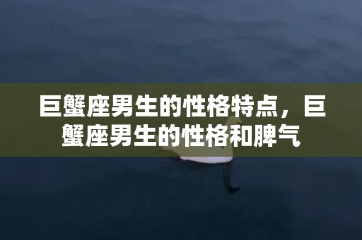 巨蟹座男生的性格特点，巨蟹座男生的性格和脾气
