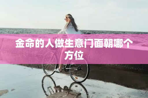 金命的人做生意门面朝哪个方位