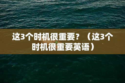 这3个时机很重要？（这3个时机很重要英语）