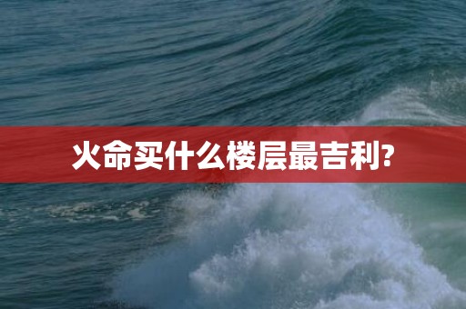 火命买什么楼层最吉利?