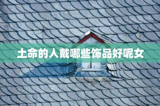 土命的人戴哪些饰品好呢女