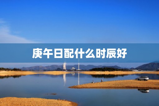 庚午日配什么时辰好