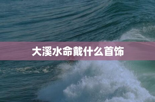 大溪水命戴什么首饰