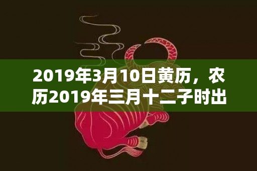 2019年3月10日黄历，农历2019年三月十二子时出生的女宝宝如何起名字，五行属什么