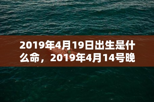 2019年4月19日出生是什么命，2019年4月14号晚上出生的女孩怎么样起名字