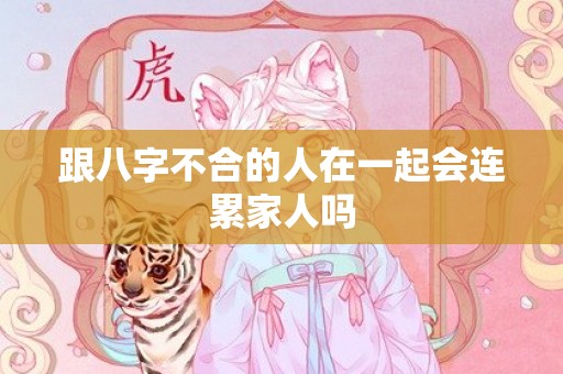 跟八字不合的人在一起会连累家人吗
