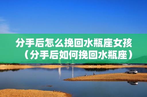 分手后怎么挽回水瓶座女孩（分手后如何挽回水瓶座）