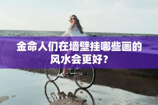 金命人们在墙壁挂哪些画的风水会更好？